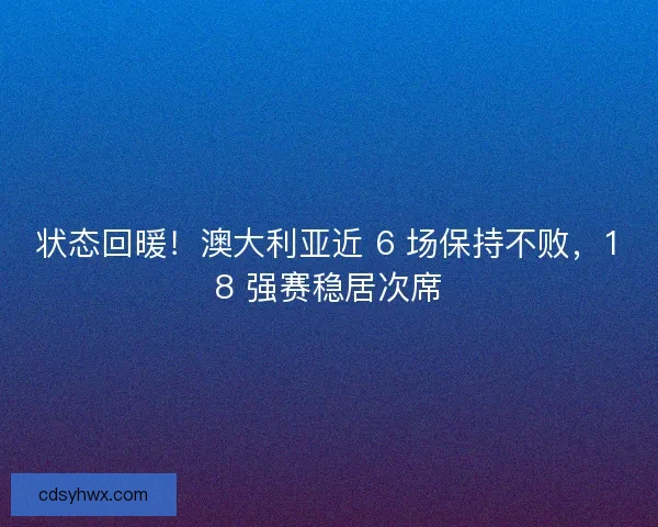 状态回暖！澳大利亚近 6 场保持不败，18 强赛稳居次席