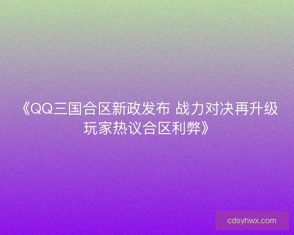 《QQ三国合区新政发布 战力对决再升级 玩家热议合区利弊》