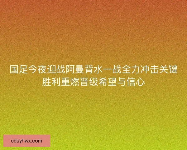 国足今夜迎战阿曼背水一战全力冲击关键胜利重燃晋级希望与信心