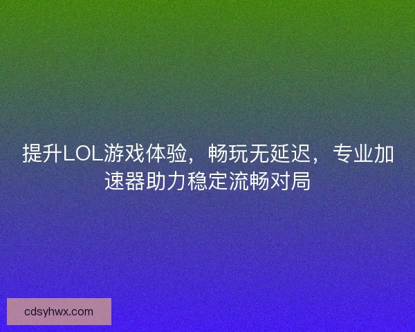 提升LOL游戏体验，畅玩无延迟，专业加速器助力稳定流畅对局