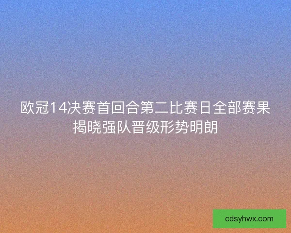 欧冠14决赛首回合第二比赛日全部赛果揭晓强队晋级形势明朗