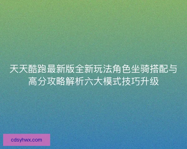天天酷跑最新版全新玩法角色坐骑搭配与高分攻略解析六大模式技巧升级