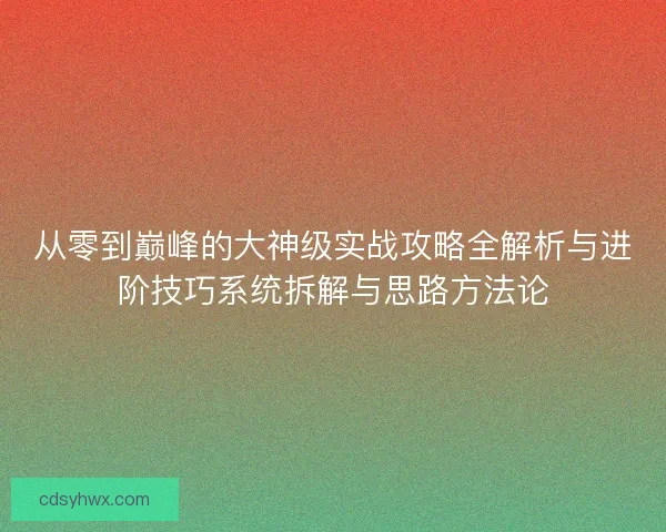 从零到巅峰的大神级实战攻略全解析与进阶技巧系统拆解与思路方法论